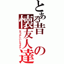 とある昔の懐友人達（なつかしいトモダチ）