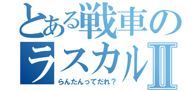 とある戦車のラスカル杯Ⅱ（らんたんってだれ？）