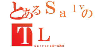 とあるＳａｌｖａｒｅのＴＬ（Ｓａｌｖａｒｅ＠一方通行）