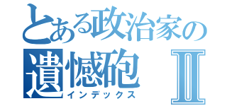 とある政治家の遺憾砲Ⅱ（インデックス）