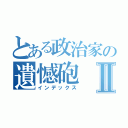 とある政治家の遺憾砲Ⅱ（インデックス）