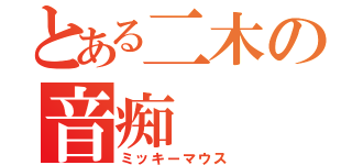 とある二木の音痴（ミッキーマウス）