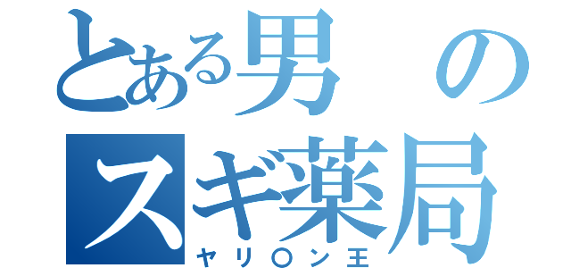 とある男のスギ薬局（ヤリ〇ン王）