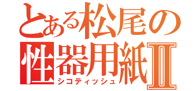 とある松尾の性器用紙Ⅱ（シコティッシュ）