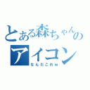 とある森ちゃんのアイコンⅡ（なんだこれｗ）