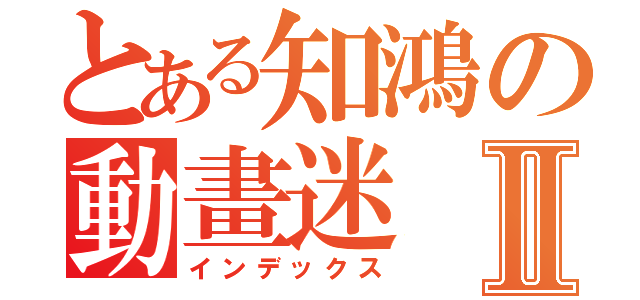 とある知鴻の動畫迷Ⅱ（インデックス）