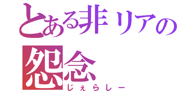 とある非リアの怨念（じぇらしー）