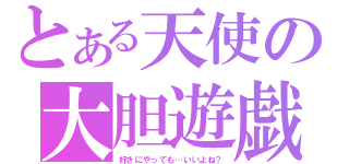 とある天使の大胆遊戯（好きにやっても…いいよね？）