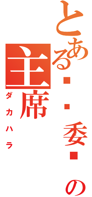 とある纯洁委员会の主席（ダカハラ）