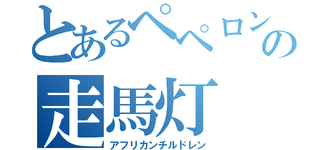 とあるペペロンチーノの走馬灯（アフリカンチルドレン）