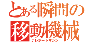 とある瞬間の移動機械（テレポートマシン）