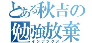 とある秋吉の勉強放棄（インデックス）