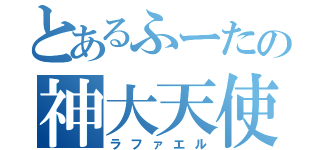 とあるふーたの神大天使（ラファエル）