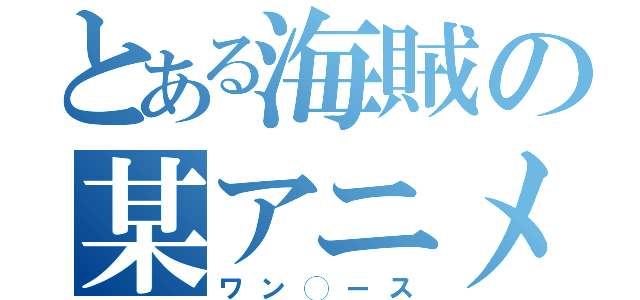 とある海賊の某アニメ（ワン◯ース）