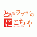 とあるラブライバーのにこちゃん推し（にっこにっこにー）