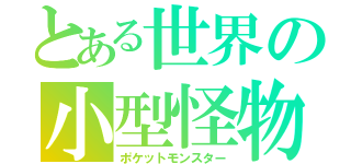 とある世界の小型怪物（ポケットモンスター）