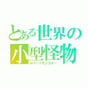 とある世界の小型怪物（ポケットモンスター）