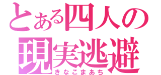 とある四人の現実逃避（きなこまあち）