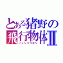 とある猪野の飛行物体Ⅱ（イノンゲリオン）