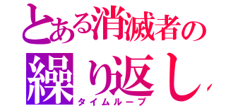 とある消滅者の繰り返し（タイムループ）