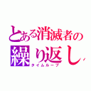 とある消滅者の繰り返し（タイムループ）