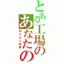 とある工場のあなたの（知らない世界）