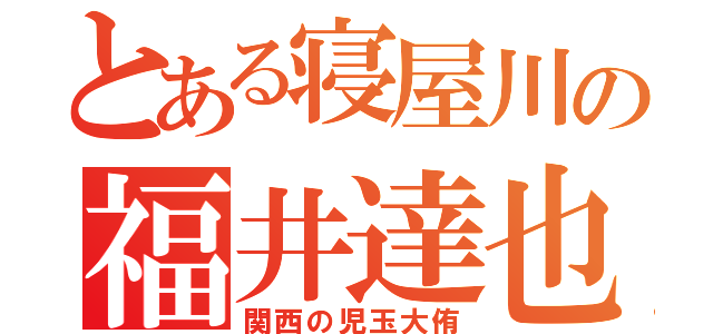 とある寝屋川の福井達也（関西の児玉大侑）