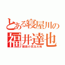 とある寝屋川の福井達也（関西の児玉大侑）