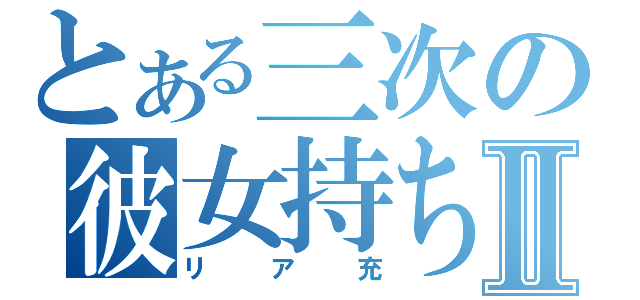 とある三次の彼女持ちⅡ（リア充）