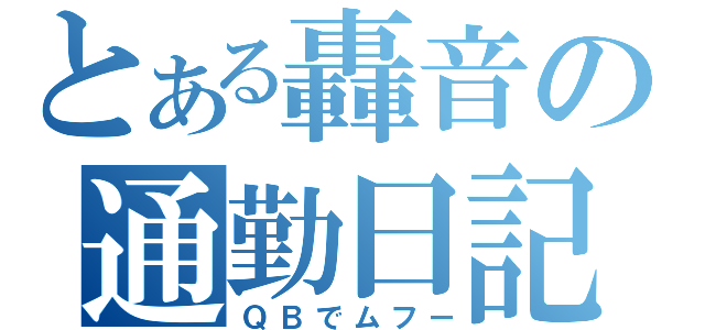 とある轟音の通勤日記（ＱＢでムフー）