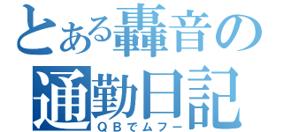 とある轟音の通勤日記（ＱＢでムフー）