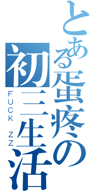 とある蛋疼の初三生活（ＦＵＣＫ ＺＺ）