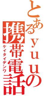 とあるｙｕｕの携帯電話（ケイタイデンワ）