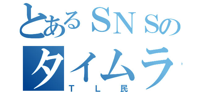 とあるＳＮＳのタイムライン（ＴＬ民）