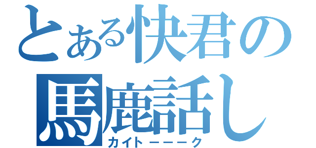 とある快君の馬鹿話し（カイト－－－ク）