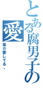 とある腐男子の愛（風介愛してる。）