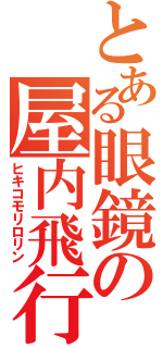 とある眼鏡の屋内飛行（ヒキコモリロリン）