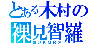 とある木村の裸見智羅（おいＫＭＲァ）