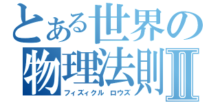 とある世界の物理法則Ⅱ（フィズィクル　ロウズ）