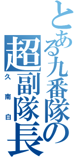 とある九番隊の超副隊長（久南白）