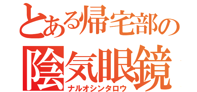 とある帰宅部の陰気眼鏡（ナルオシンタロウ）