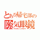 とある帰宅部の陰気眼鏡（ナルオシンタロウ）