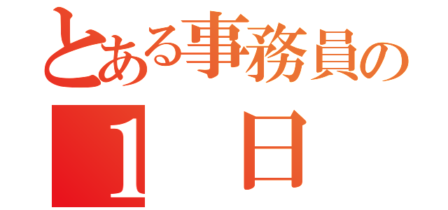 とある事務員の１ 日（）