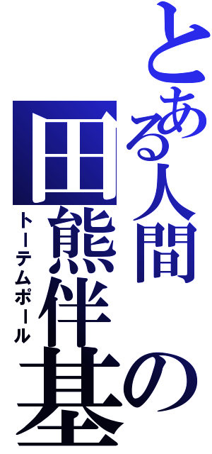 とある人間 の田熊伴基（トーテムポール）