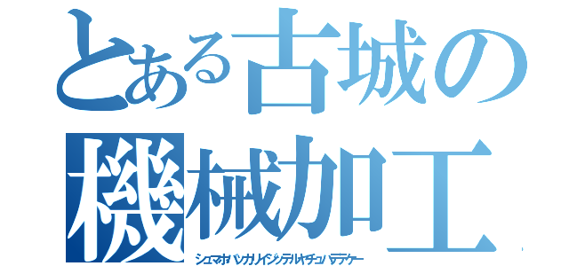 とある古城の機械加工学（シュマホバッカリイジッテルヤチュハデテケー）