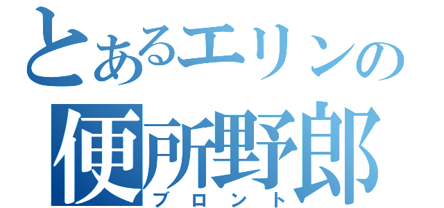 とあるエリンの便所野郎（ブロント）