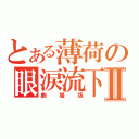 とある薄荷の眼涙流下Ⅱ（劇場版）