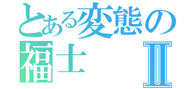 とある変態の福士Ⅱ（）