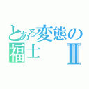 とある変態の福士Ⅱ（）