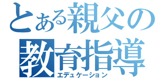 とある親父の教育指導（エデュケーション）